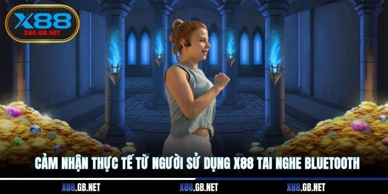 Cảm nhận thực tế từ người sử dụng X88 tai nghe bluetooth
